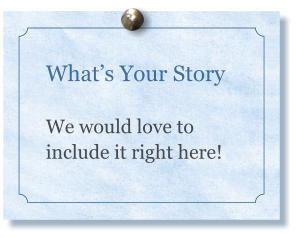 What’s Your Story  We would love to include it right here!